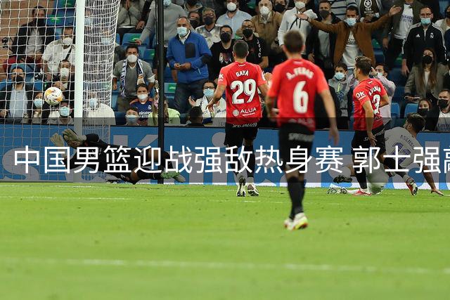 中国男篮迎战强敌热身赛 郭士强敲定12人名单 胡明轩助阵赵继伟