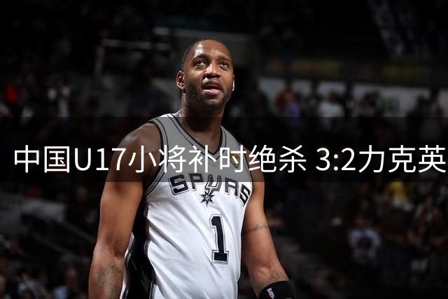 中国U17小将补时绝杀 3:2力克英超豪门青年军