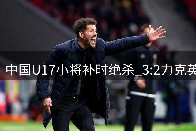 中国U17小将补时绝杀 3:2力克英超豪门青年军