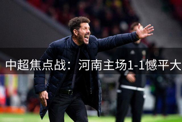 中超焦点战：河南主场1-1憾平大连英博，古斯塔沃进球杨铭锐扳平