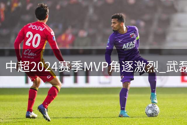 中超2024赛季MVP角逐激烈 武磊领衔13将冲击最高荣誉