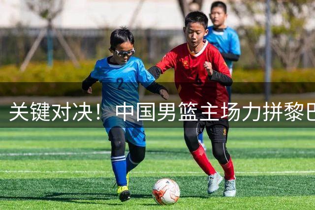 关键对决！中国男篮主场力拼黎巴嫩，三大优势助力取胜