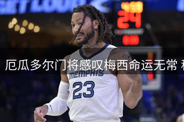 厄瓜多尔门将感叹梅西命运无常 称其为一代球迷的共同记忆