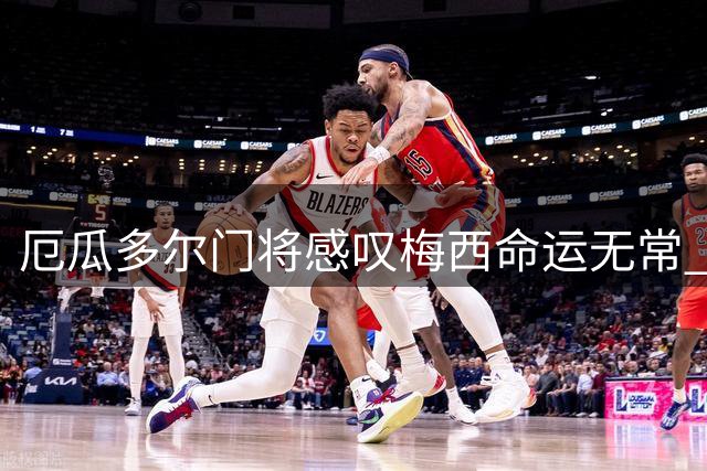 厄瓜多尔门将感叹梅西命运无常 称其为一代球迷的共同记忆