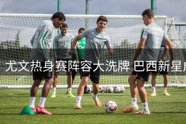 尤文热身赛阵容大洗牌 巴西新星成夏窗关键目标