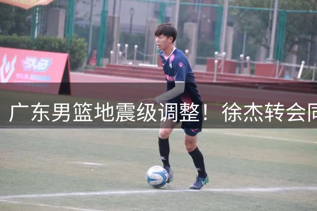 广东男篮地震级调整！徐杰转会同曦倒计时 老板娘亲自下场暗示