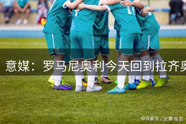 意媒：罗马尼奥利今天回到拉齐奥合练，但未来去向仍未确定
