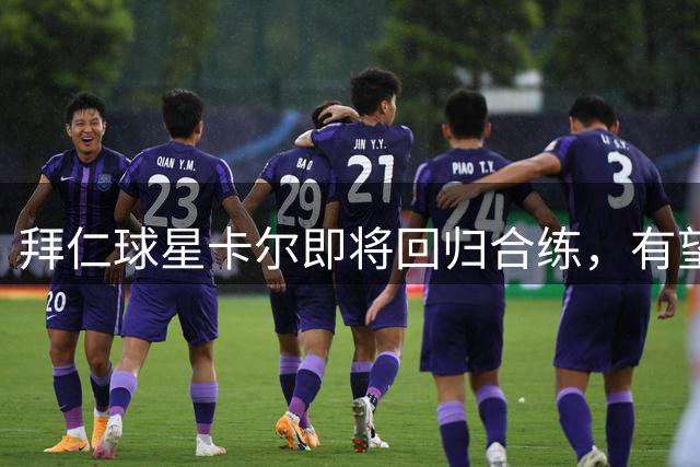 拜仁球星卡尔即将回归合练，有望出战新赛季首战