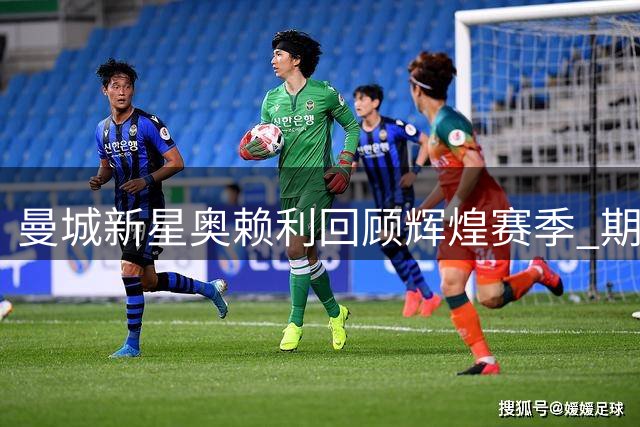 曼城新星奥赖利回顾辉煌赛季 期待新挑战再攀高峰