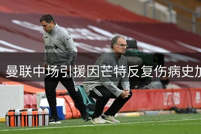 曼联中场引援因芒特反复伤病史加速 红魔调整引援策略
