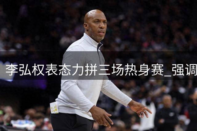 李弘权表态力拼三场热身赛 强调展现团队风格