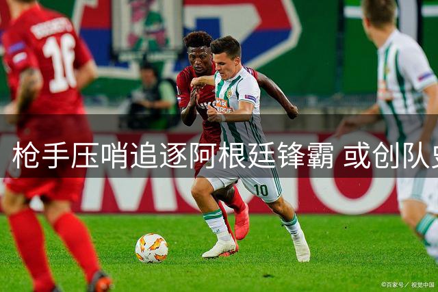 枪手压哨追逐阿根廷锋霸 或创队史第二高价签约