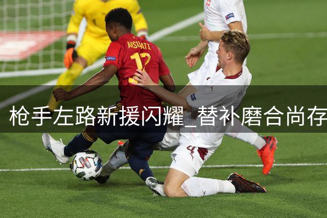 枪手左路新援闪耀 替补磨合尚存隐忧