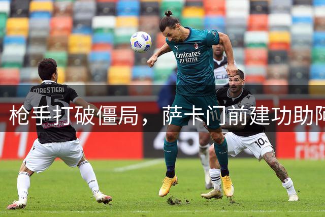 枪手打破僵局，萨卡门前建功助阿森纳领先