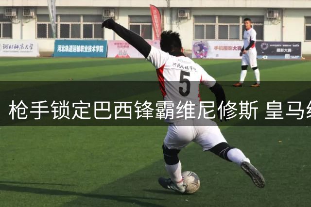 枪手锁定巴西锋霸维尼修斯 皇马续约僵局或促成今夏英超最炸转会