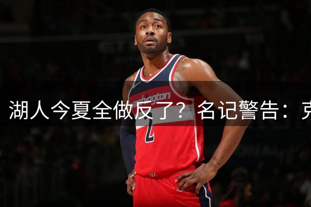 湖人今夏全做反了？名记警告：克莱联手东契奇与年轻化建队方向背道而驰