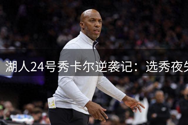 湖人24号秀卡尔逆袭记：选秀夜失意化作赛场爆发力