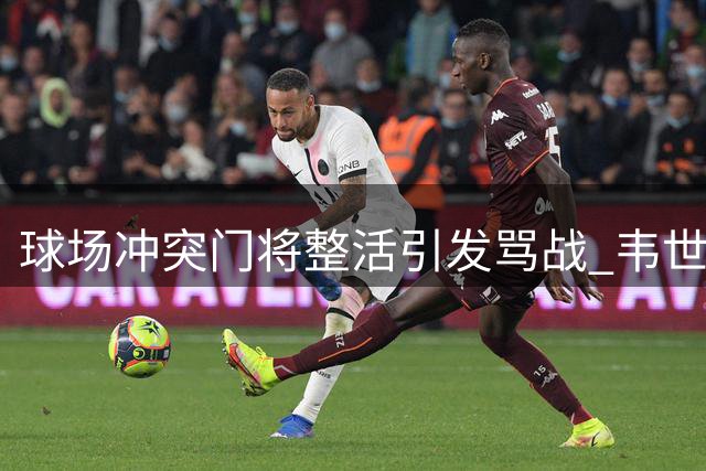 球场冲突门将整活引发骂战 韦世豪情绪失控对峙昆山主帅
