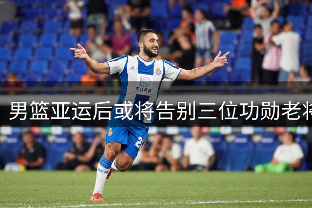男篮亚运后或将告别三位功勋老将 赵继伟周琦命运引关注