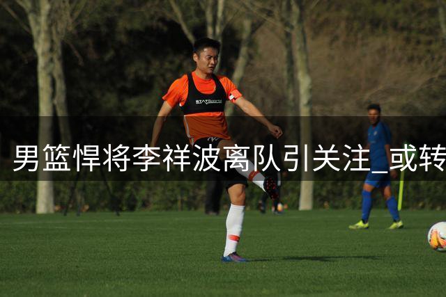 男篮悍将李祥波离队引关注 或转战NBL开启新篇章