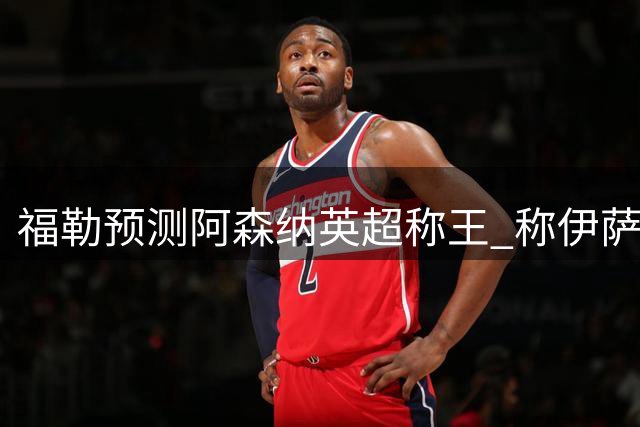 福勒预测阿森纳英超称王 称伊萨克将成红军关键先生
