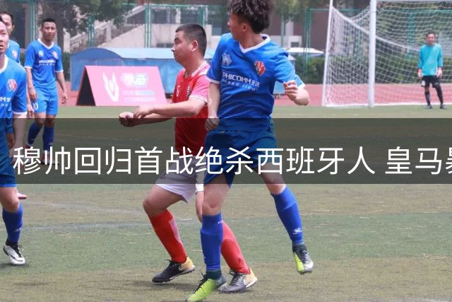 穆帅回归首战绝杀西班牙人 皇马暴露磨合问题险取三分