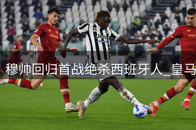 穆帅回归首战绝杀西班牙人 皇马暴露磨合问题险取三分