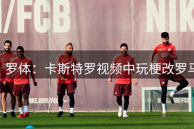 罗体：卡斯特罗视频中玩梗改罗马地铁站名为自己的名字