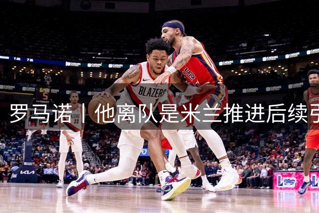 罗马诺丨他离队是米兰推进后续引援先决条件