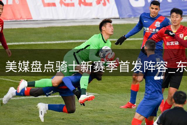 美媒盘点骑士新赛季首发阵容 东部格局或将改变