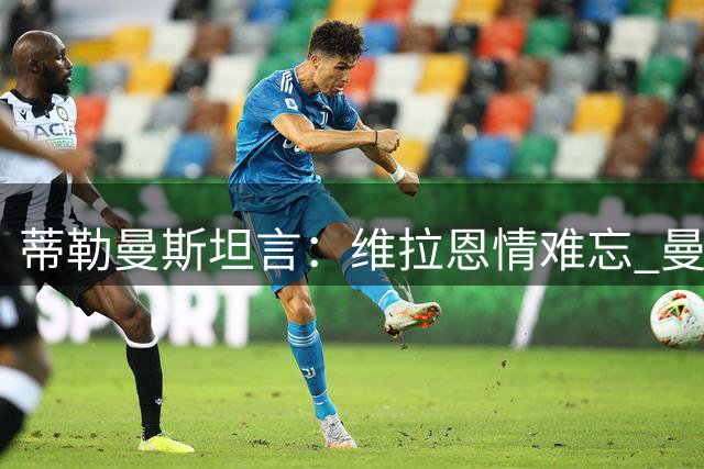 蒂勒曼斯坦言：维拉恩情难忘 曼联舞台更宽广