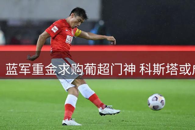 蓝军重金求购葡超门神 科斯塔或成切尔西今夏首签