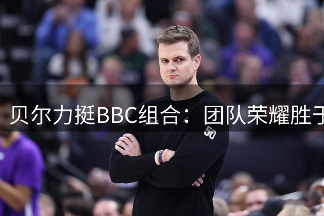 贝尔力挺BBC组合：团队荣耀胜于个人天赋