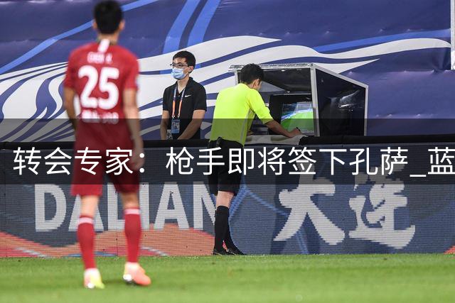 转会专家：枪手即将签下孔萨 蓝军续约佩德罗进入倒计时