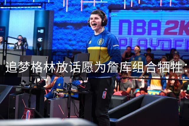 追梦格林放话愿为詹库组合牺牲：转型底角射手无惧质疑