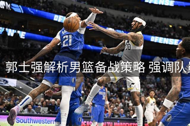 郭士强解析男篮备战策略 强调队员专注自我提升
