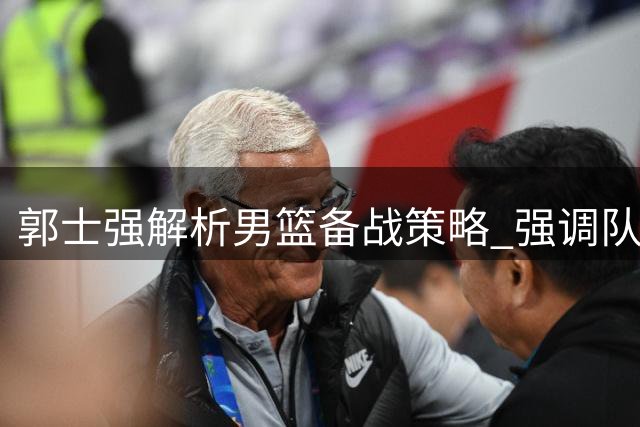 郭士强解析男篮备战策略 强调队员专注自我提升