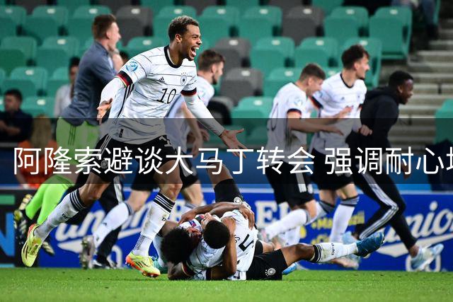 阿隆索避谈大马丁转会 强调耐心培养阵容深度