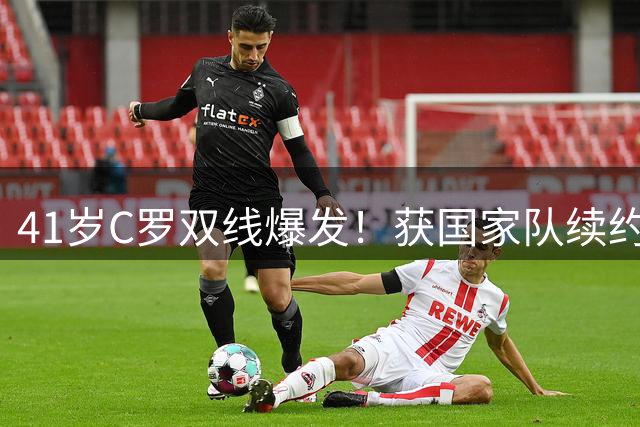 41岁C罗双线爆发！获国家队续约邀约 跨界担任热门剧集制片人