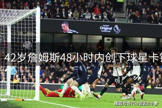 42岁詹姆斯48小时内创下球星卡销售新纪录